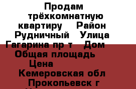 Продам  трёхкомнатную квартиру  › Район ­ Рудничный › Улица ­ Гагарина пр-т › Дом ­ 19 › Общая площадь ­ 74 › Цена ­ 1 910 000 - Кемеровская обл., Прокопьевск г. Недвижимость » Квартиры продажа   . Кемеровская обл.,Прокопьевск г.